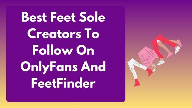 Best Feet Sole Creators To Follow On OnlyFans And FeetFinder